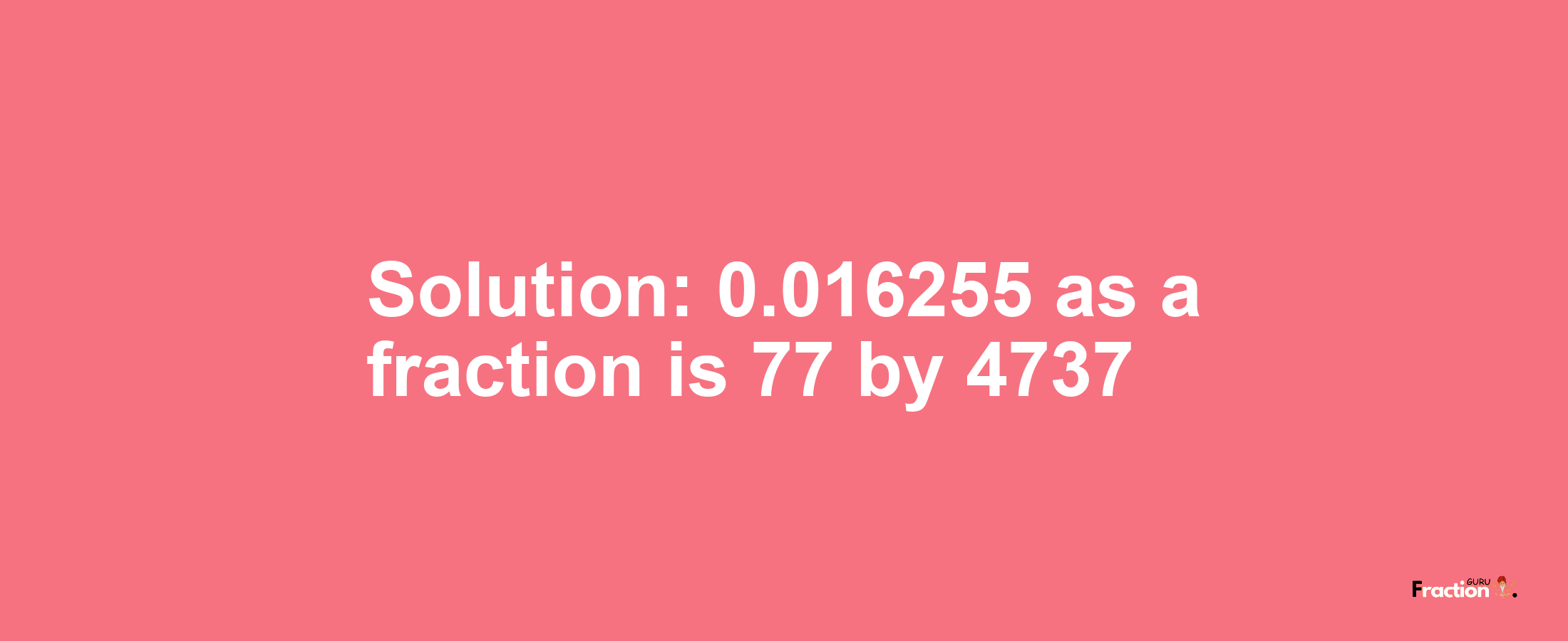 Solution:0.016255 as a fraction is 77/4737